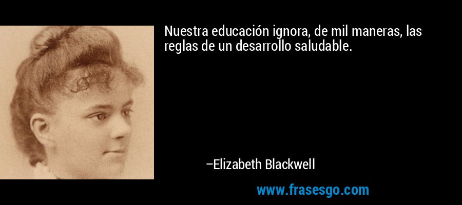 Nuestra educación ignora, de mil maneras, las reglas de un desarrollo saludable. – Elizabeth Blackwell