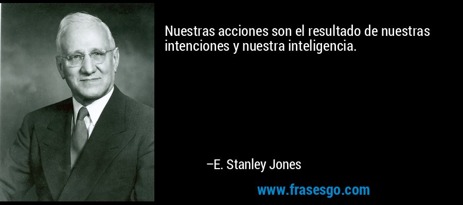 Nuestras acciones son el resultado de nuestras intenciones y nuestra inteligencia. – E. Stanley Jones