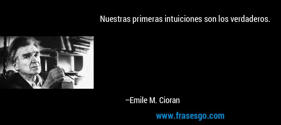 Nuestras primeras intuiciones son los verdaderos. – Emile M. Cioran