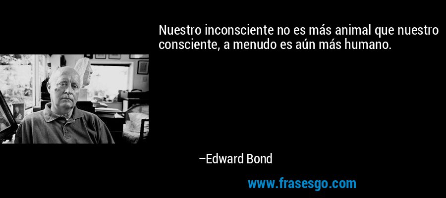 Nuestro inconsciente no es más animal que nuestro consciente, a menudo es aún más humano. – Edward Bond