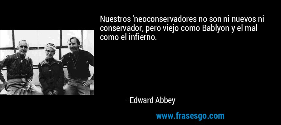 Nuestros 'neoconservadores no son ni nuevos ni conservador, pero viejo como Bablyon y el mal como el infierno. – Edward Abbey