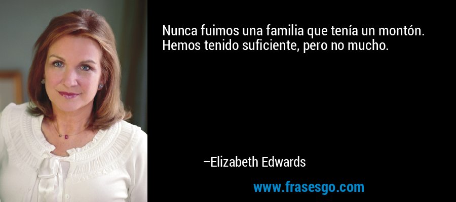Nunca fuimos una familia que tenía un montón. Hemos tenido suficiente, pero no mucho. – Elizabeth Edwards