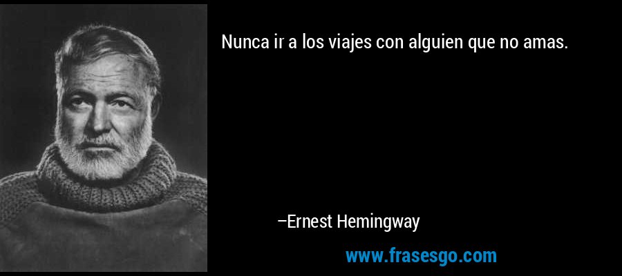 Nunca ir a los viajes con alguien que no amas. – Ernest Hemingway