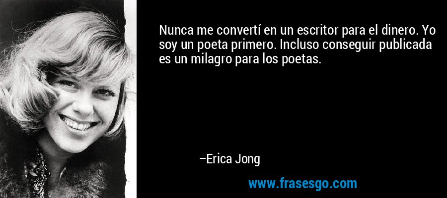 Nunca me convertí en un escritor para el dinero. Yo soy un poeta primero. Incluso conseguir publicada es un milagro para los poetas. – Erica Jong