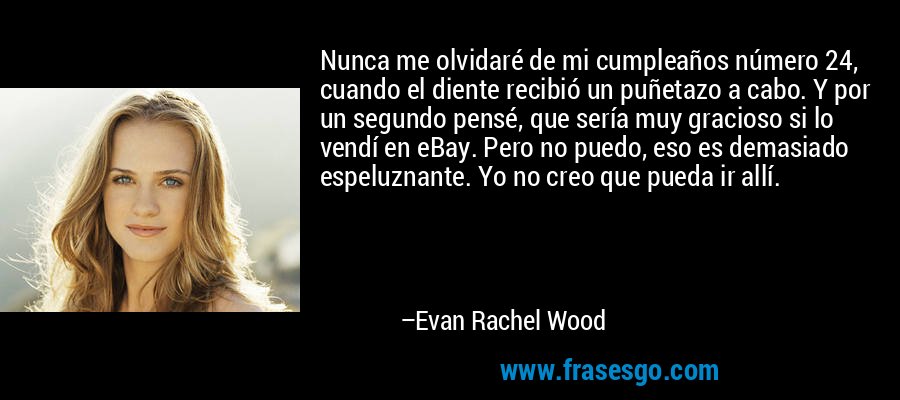 Nunca me olvidaré de mi cumpleaños número 24, cuando el diente recibió un puñetazo a cabo. Y por un segundo pensé, que sería muy gracioso si lo vendí en eBay. Pero no puedo, eso es demasiado espeluznante. Yo no creo que pueda ir allí. – Evan Rachel Wood