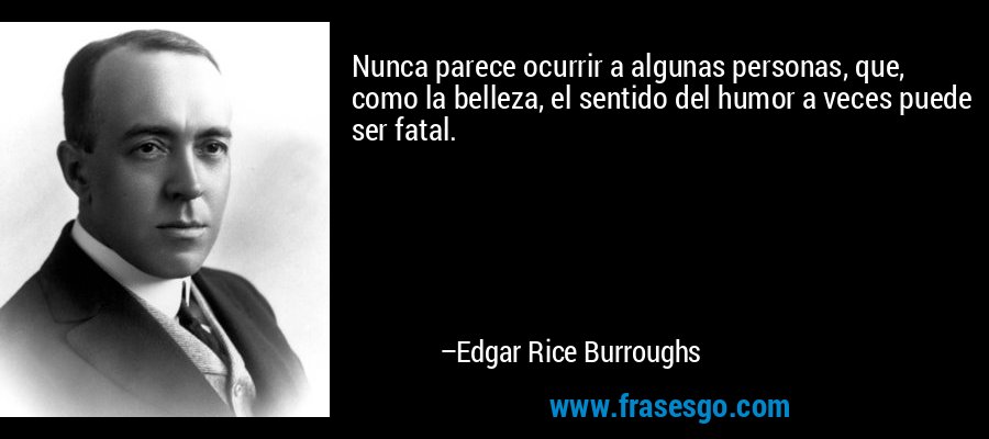 Nunca parece ocurrir a algunas personas, que, como la belleza, el sentido del humor a veces puede ser fatal. – Edgar Rice Burroughs