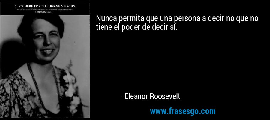 Nunca permita que una persona a decir no que no tiene el poder de decir sí. – Eleanor Roosevelt