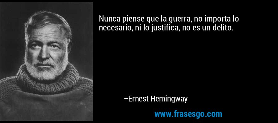 Nunca piense que la guerra, no importa lo necesario, ni lo justifica, no es un delito. – Ernest Hemingway