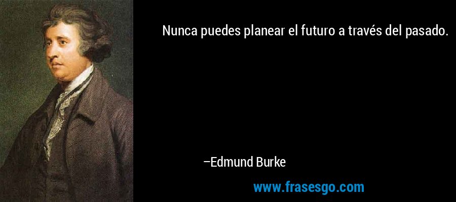 Nunca puedes planear el futuro a través del pasado. – Edmund Burke