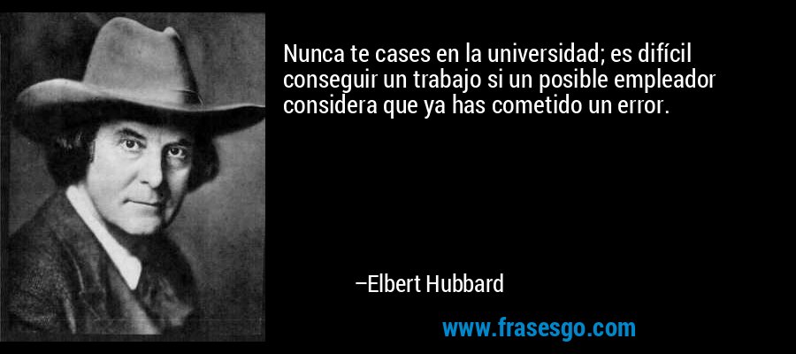 Nunca te cases en la universidad; es difícil conseguir un trabajo si un posible empleador considera que ya has cometido un error. – Elbert Hubbard