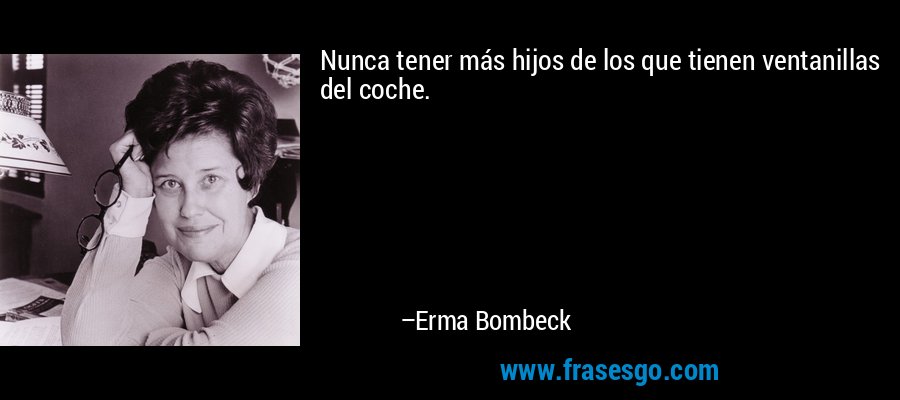Nunca tener más hijos de los que tienen ventanillas del coche. – Erma Bombeck