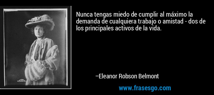 Nunca tengas miedo de cumplir al máximo la demanda de cualquiera trabajo o amistad - dos de los principales activos de la vida. – Eleanor Robson Belmont