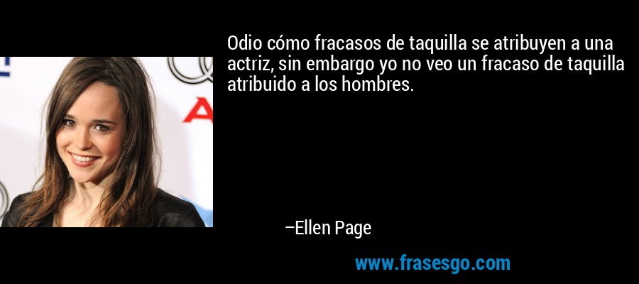 Odio cómo fracasos de taquilla se atribuyen a una actriz, sin embargo yo no veo un fracaso de taquilla atribuido a los hombres. – Ellen Page