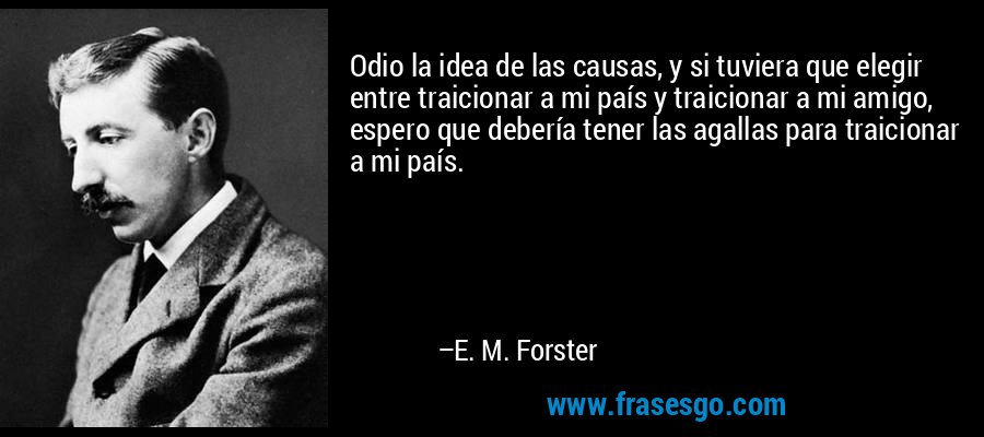 Odio la idea de las causas, y si tuviera que elegir entre traicionar a mi país y traicionar a mi amigo, espero que debería tener las agallas para traicionar a mi país. – E. M. Forster