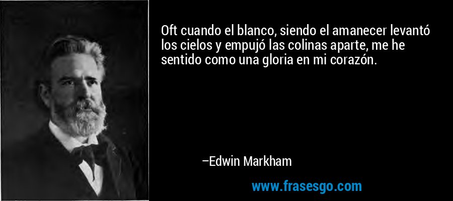 Oft cuando el blanco, siendo el amanecer levantó los cielos y empujó las colinas aparte, me he sentido como una gloria en mi corazón. – Edwin Markham