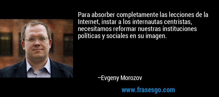 Para absorber completamente las lecciones de la Internet, instar a los internautas centristas, necesitamos reformar nuestras instituciones políticas y sociales en su imagen. – Evgeny Morozov