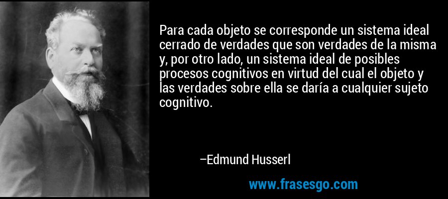 Para cada objeto se corresponde un sistema ideal cerrado de verdades que son verdades de la misma y, por otro lado, un sistema ideal de posibles procesos cognitivos en virtud del cual el objeto y las verdades sobre ella se daría a cualquier sujeto cognitivo. – Edmund Husserl