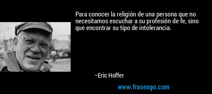 Para conocer la religión de una persona que no necesitamos escuchar a su profesión de fe, sino que encontrar su tipo de intolerancia. – Eric Hoffer