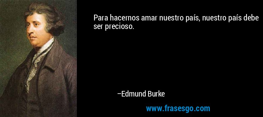 Para hacernos amar nuestro país, nuestro país debe ser precioso. – Edmund Burke