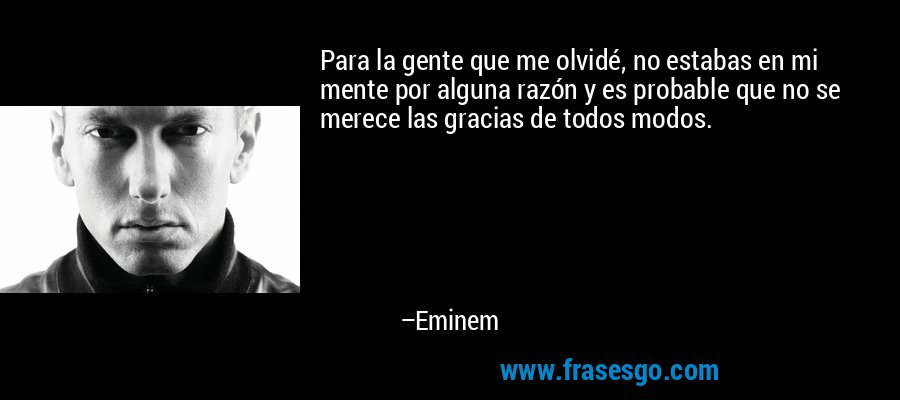 Para la gente que me olvidé, no estabas en mi mente por alguna razón y es probable que no se merece las gracias de todos modos. – Eminem