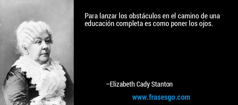 Para lanzar los obstáculos en el camino de una educación completa es como poner los ojos. – Elizabeth Cady Stanton