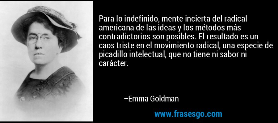 Para lo indefinido, mente incierta del radical americana de las ideas y los métodos más contradictorios son posibles. El resultado es un caos triste en el movimiento radical, una especie de picadillo intelectual, que no tiene ni sabor ni carácter. – Emma Goldman