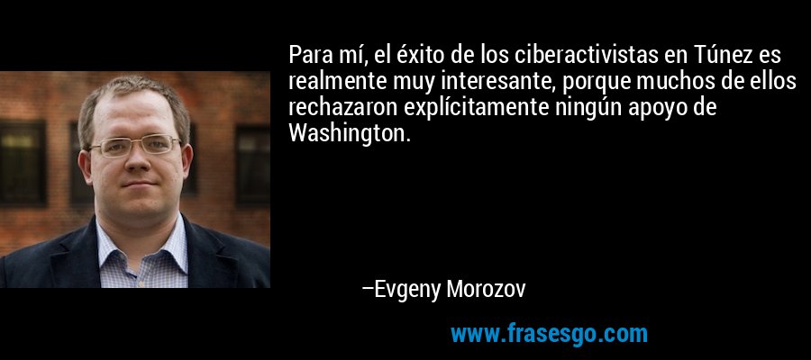 Para mí, el éxito de los ciberactivistas en Túnez es realmente muy interesante, porque muchos de ellos rechazaron explícitamente ningún apoyo de Washington. – Evgeny Morozov