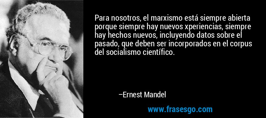 Para nosotros, el marxismo está siempre abierta porque siempre hay nuevos xperiencias, siempre hay hechos nuevos, incluyendo datos sobre el pasado, que deben ser incorporados en el corpus del socialismo científico. – Ernest Mandel