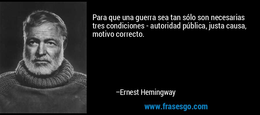 Para que una guerra sea tan sólo son necesarias tres condiciones - autoridad pública, justa causa, motivo correcto. – Ernest Hemingway