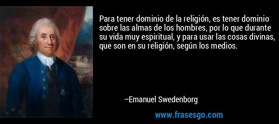 Para tener dominio de la religión, es tener dominio sobre las almas de los hombres, por lo que durante su vida muy espiritual, y para usar las cosas divinas, que son en su religión, según los medios. – Emanuel Swedenborg