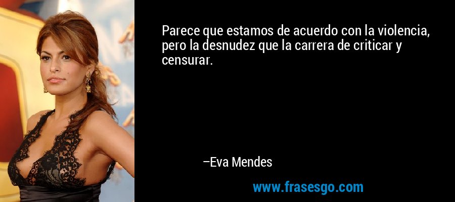 Parece que estamos de acuerdo con la violencia, pero la desnudez que la carrera de criticar y censurar. – Eva Mendes