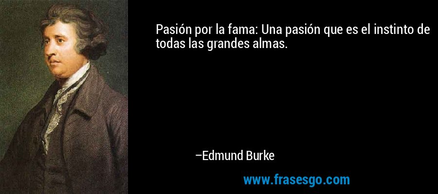 Pasión por la fama: Una pasión que es el instinto de todas las grandes almas. – Edmund Burke