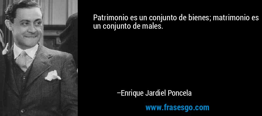 Patrimonio es un conjunto de bienes; matrimonio es un conjunto de males. – Enrique Jardiel Poncela