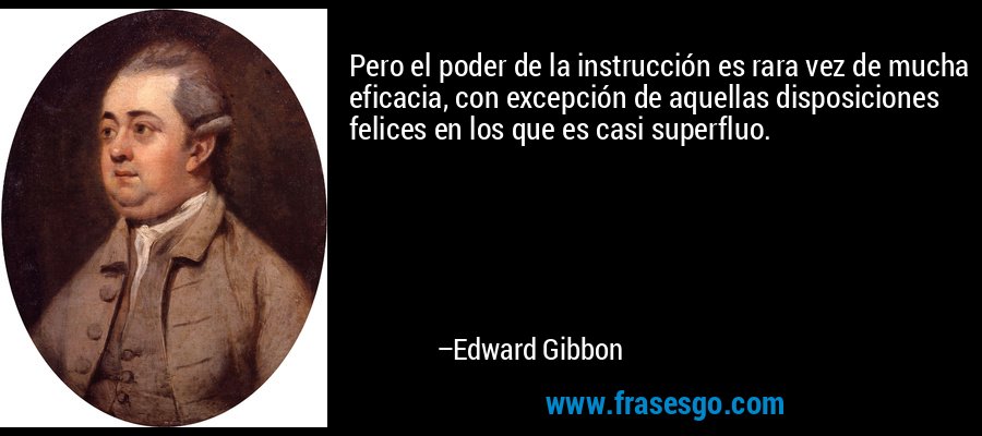 Pero el poder de la instrucción es rara vez de mucha eficacia, con excepción de aquellas disposiciones felices en los que es casi superfluo. – Edward Gibbon