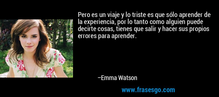 Pero es un viaje y lo triste es que sólo aprender de la experiencia, por lo tanto como alguien puede decirte cosas, tienes que salir y hacer sus propios errores para aprender. – Emma Watson