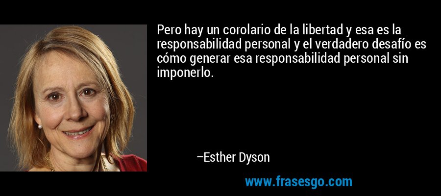 Pero hay un corolario de la libertad y esa es la responsabilidad personal y el verdadero desafío es cómo generar esa responsabilidad personal sin imponerlo. – Esther Dyson