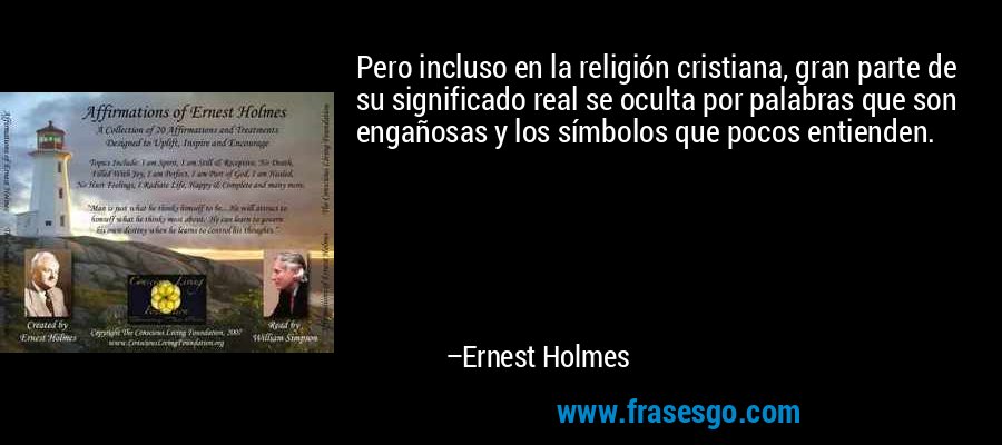 Pero incluso en la religión cristiana, gran parte de su significado real se oculta por palabras que son engañosas y los símbolos que pocos entienden. – Ernest Holmes