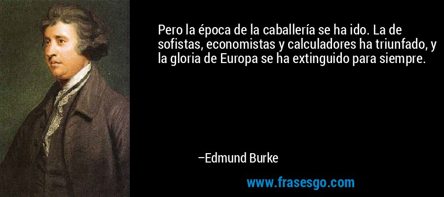 Pero la época de la caballería se ha ido. La de sofistas, economistas y calculadores ha triunfado, y la gloria de Europa se ha extinguido para siempre. – Edmund Burke