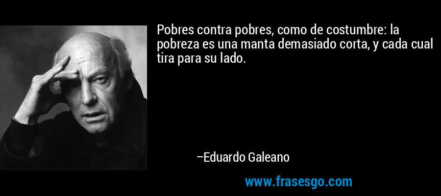 Pobres contra pobres, como de costumbre: la pobreza es una manta demasiado corta, y cada cual tira para su lado. – Eduardo Galeano