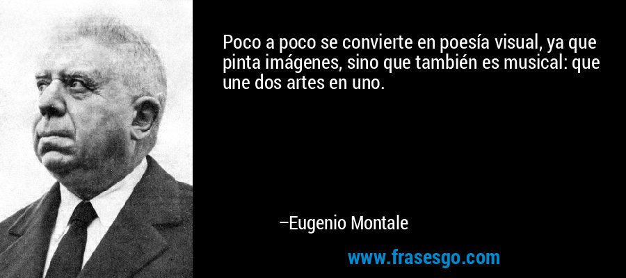 Poco a poco se convierte en poesía visual, ya que pinta imágenes, sino que también es musical: que une dos artes en uno. – Eugenio Montale