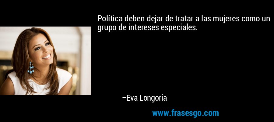 Política deben dejar de tratar a las mujeres como un grupo de intereses especiales. – Eva Longoria