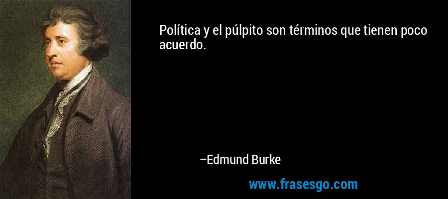 Política y el púlpito son términos que tienen poco acuerdo. – Edmund Burke