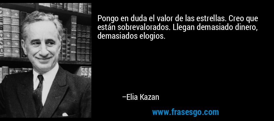 Pongo en duda el valor de las estrellas. Creo que están sobrevalorados. Llegan demasiado dinero, demasiados elogios. – Elia Kazan