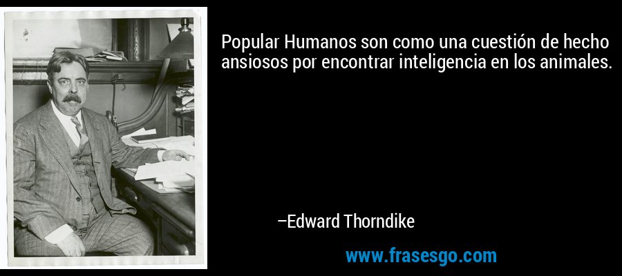 Popular Humanos son como una cuestión de hecho ansiosos por encontrar inteligencia en los animales. – Edward Thorndike