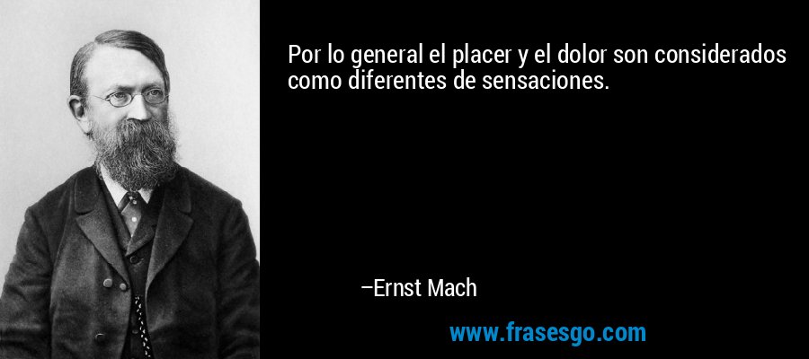 Por lo general el placer y el dolor son considerados como diferentes de sensaciones. – Ernst Mach