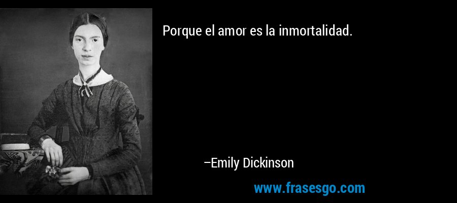 Porque el amor es la inmortalidad. – Emily Dickinson