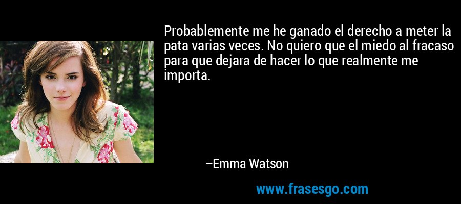 Probablemente me he ganado el derecho a meter la pata varias veces. No quiero que el miedo al fracaso para que dejara de hacer lo que realmente me importa. – Emma Watson