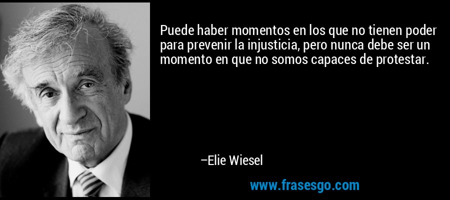 Puede haber momentos en los que no tienen poder para prevenir la injusticia, pero nunca debe ser un momento en que no somos capaces de protestar. – Elie Wiesel