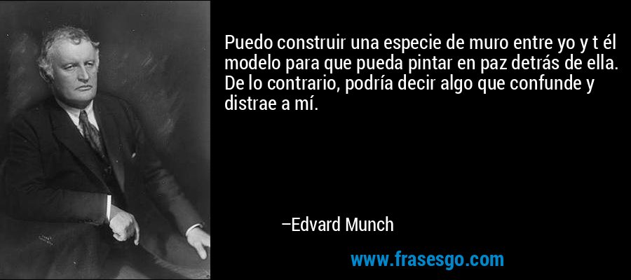 Puedo construir una especie de muro entre yo y t él modelo para que pueda pintar en paz detrás de ella. De lo contrario, podría decir algo que confunde y distrae a mí. – Edvard Munch
