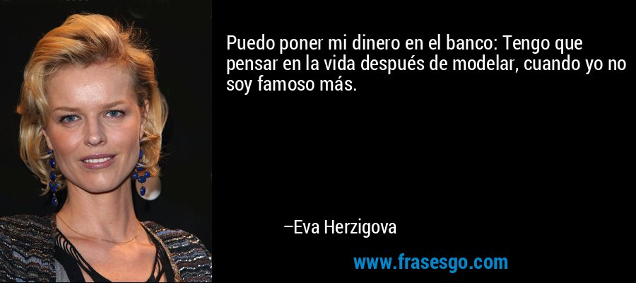 Puedo poner mi dinero en el banco: Tengo que pensar en la vida después de modelar, cuando yo no soy famoso más. – Eva Herzigova